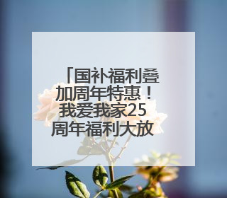 国补福利叠加周年特惠！我爱我家25周年福利大放送
