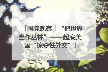 国际观察丨“把世界当作丛林”——起底美国“掠夺性外交”