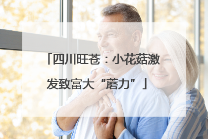 四川旺苍：小花菇激发致富大“蘑力”