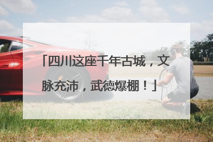 四川这座千年古城，文脉充沛，武德爆棚！
