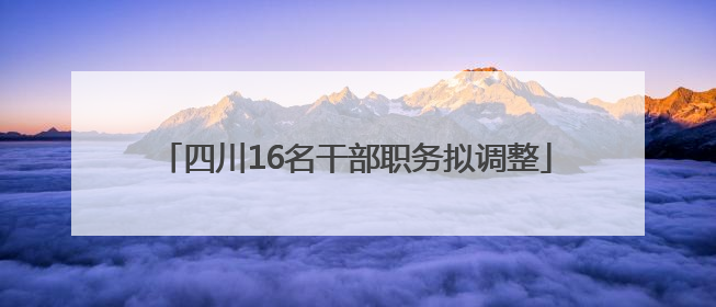 四川16名干部职务拟调整