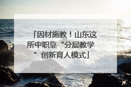 因材施教！山东这所中职靠“分层教学”创新育人模式