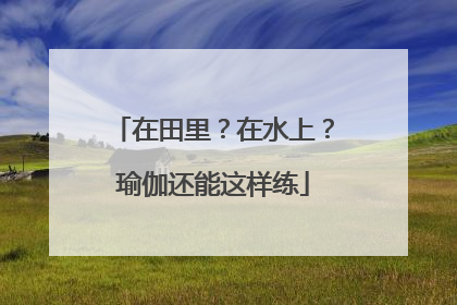 在田里？在水上？瑜伽还能这样练