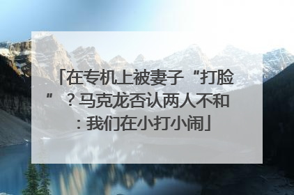 在专机上被妻子“打脸”？马克龙否认两人不和：我们在小打小闹