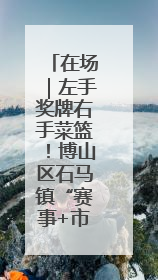 在场｜左手奖牌右手菜篮！博山区石马镇“赛事+市集”引燃周末经济