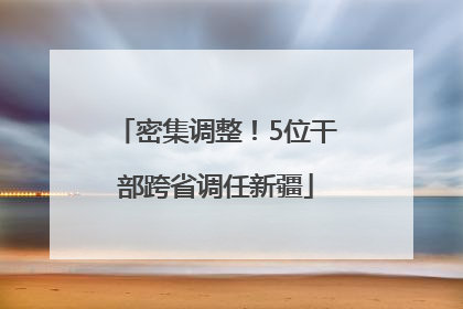 密集调整！5位干部跨省调任新疆