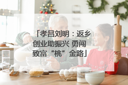 孝昌刘明：返乡创业助振兴 勇闯致富“桃”金路