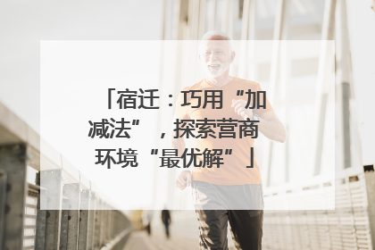 宿迁：巧用“加减法”，探索营商环境“最优解”