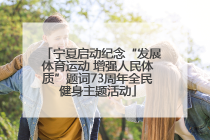宁夏启动纪念“发展体育运动 增强人民体质”题词73周年全民健身主题活动