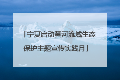 宁夏启动黄河流域生态保护主题宣传实践月