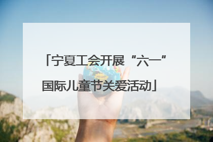 宁夏工会开展“六一”国际儿童节关爱活动