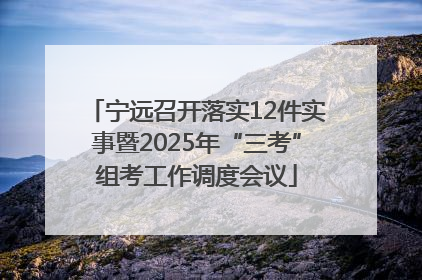 宁远召开落实12件实事暨2025年“三考”组考工作调度会议