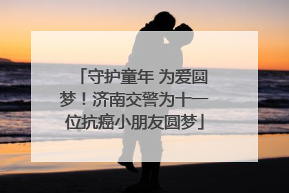 守护童年 为爱圆梦！济南交警为十一位抗癌小朋友圆梦