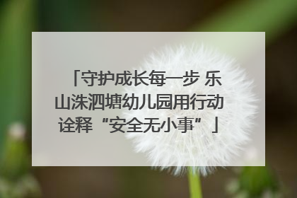 守护成长每一步 乐山洙泗塘幼儿园用行动诠释“安全无小事”