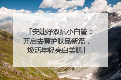 安婕妤双抗小白管：开启去黄护肤品新篇，焕活年轻亮白美肌