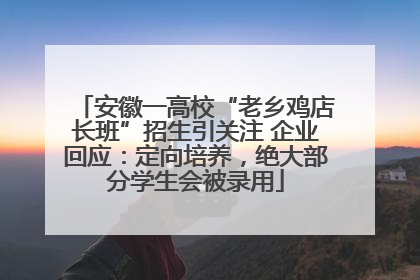 安徽一高校“老乡鸡店长班”招生引关注 企业回应：定向培养，绝大部分学生会被录用