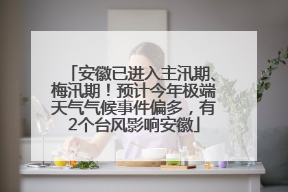 安徽已进入主汛期、梅汛期！预计今年极端天气气候事件偏多，有2个台风影响安徽