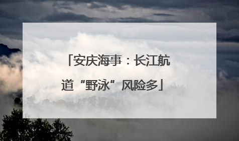 安庆海事：长江航道“野泳”风险多