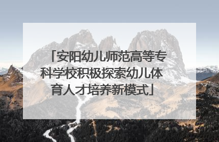 安阳幼儿师范高等专科学校积极探索幼儿体育人才培养新模式