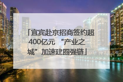 宜宾赴京招商签约超400亿元 “产业之城”加速建圈强链
