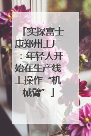 实探富士康郑州工厂：年轻人开始在生产线上操作“机械臂”