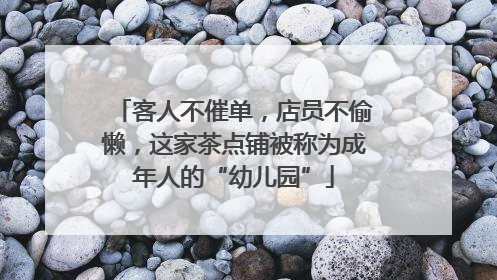 客人不催单，店员不偷懒，这家茶点铺被称为成年人的“幼儿园”