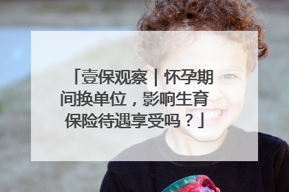 壹保观察｜怀孕期间换单位，影响生育保险待遇享受吗？