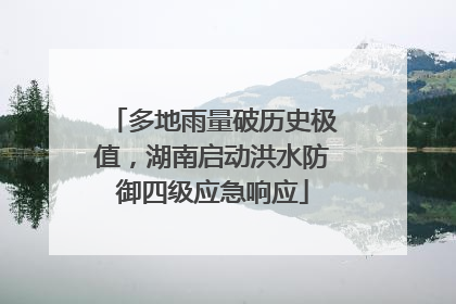 多地雨量破历史极值，湖南启动洪水防御四级应急响应