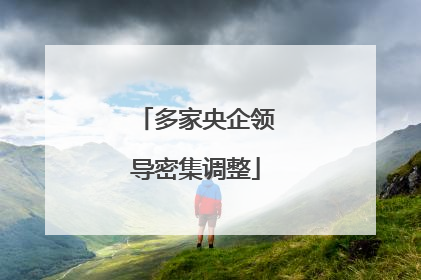 多家央企领导密集调整