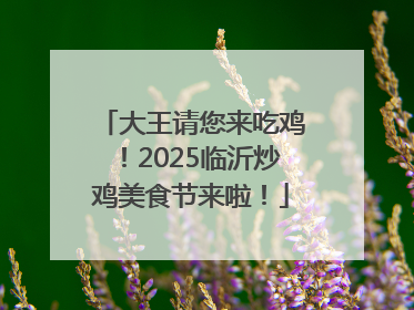 大王请您来吃鸡！2025临沂炒鸡美食节来啦！