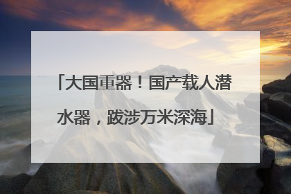 大国重器！国产载人潜水器，跋涉万米深海