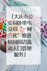 大庆市公安局卧里屯分局“一网三化”推进校园周边流动人口管理服务