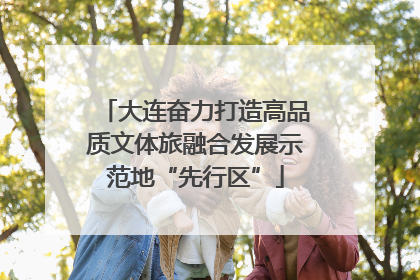 大连奋力打造高品质文体旅融合发展示范地“先行区”