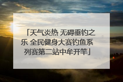 天气炎热 无碍垂钓之乐 全民健身大赛钓鱼系列赛第二站中牟开竿
