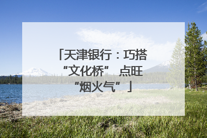 天津银行：巧搭“文化桥” 点旺“烟火气”