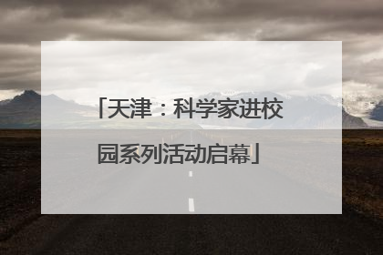 天津：科学家进校园系列活动启幕