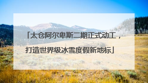 太仓阿尔卑斯二期正式动工，打造世界级冰雪度假新地标