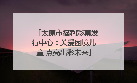 太原市福利彩票发行中心：关爱困境儿童 点亮出彩未来