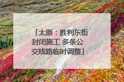 太原：胜利东街封闭施工 多条公交线路临时调整