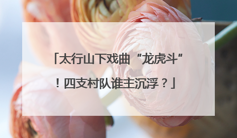 太行山下戏曲“龙虎斗”！四支村队谁主沉浮？