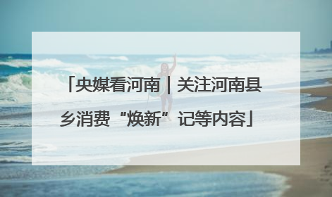 央媒看河南｜关注河南县乡消费“焕新”记等内容
