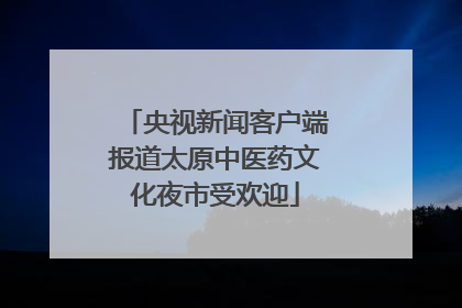 央视新闻客户端报道太原中医药文化夜市受欢迎