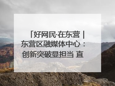好网民·在东营｜东营区融媒体中心：创新突破显担当 直播赋能谱华章