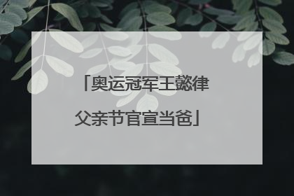 奥运冠军王懿律父亲节官宣当爸