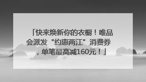 快来焕新你的衣橱！唯品会派发“约惠两江”消费券，单笔最高减160元！