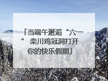 当端午邂逅“六一” 栾川鸡冠洞打开你的快乐假期