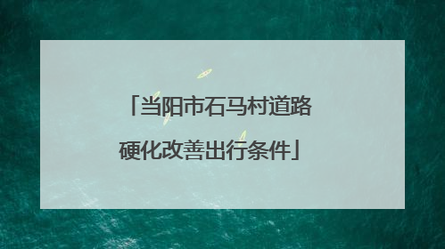 当阳市石马村道路硬化改善出行条件