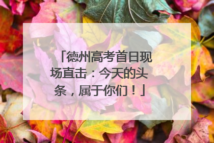 德州高考首日现场直击：今天的头条，属于你们！