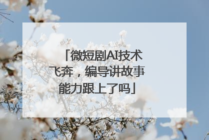 微短剧AI技术飞奔，编导讲故事能力跟上了吗
