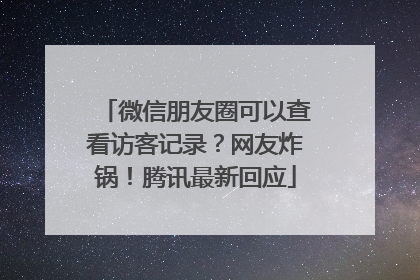 微信朋友圈可以查看访客记录？网友炸锅！腾讯最新回应
